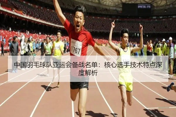 中国羽毛球队亚运会备战名单：核心选手技术特点深度解析
